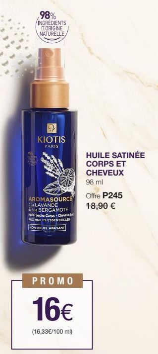 98% INGREDIENTS D'ORIGINE NATURELLE  9 KIOTIS  PARIS  AROMASOURCE  A la LAVANDE  & à la BERGAMOTE Hule Sèche Corps-Cheveux S AUX HUILES ESSENTIELLES MON RITUEL APAISANT  PROMO  16€  (16,33€/100 ml)  H