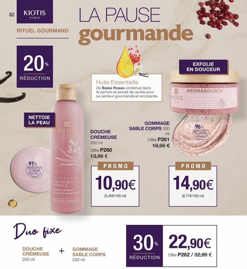 82  KIOTIS  PARIS  RITUEL GOURMAND  20%  RÉDUCTION  NETTOIE LA PEAU  91% INGREDIENTS D'ORIGINE NATURELLE  9  KIOTIS  PARIS  AROMASOURCE BAIES ROSES VANILLE  LA PAUSE gourmande  Douche Crémeuse AUX HUI