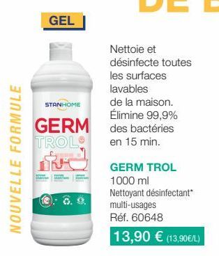 NOUVELLE FORMULE  GEL  STANHOME  GERM TROL  1.- 6. 9.  Nettoie et  désinfecte toutes les surfaces lavables  de la maison. Élimine 99,9% des bactéries en 15 min.  GERM TROL  1000 ml  Nettoyant désinfec