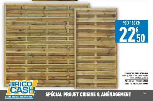 BRICO CASH  de stock + de prix bas  90 X 180 CM  22.50  PANNEAU TRESSÉ EN PIN Carp 40x44 mm Les vissées Traité autoclave. Classe 1 90x180 cm 92034338 29450 180 x 180 cm 128343394000  SPÉCIAL PROJET CU