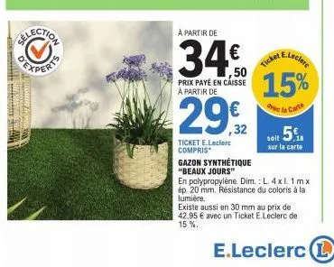 à partir de  prix payé en caisse à partir de  29,€2  ticket e.leclerc compris  gazon synthétique "beaux jours"  e.leclerc  15%  avec la carte soit 5%  sur la carte  ticket  en polypropylène. dim.: l. 