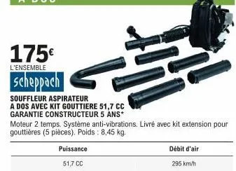 175€  l'ensemble  scheppach  puissance 51,7 cc  souffleur aspirateur a dos avec kit gouttiere 51,7 cc garantie constructeur 5 ans*  hs  moteur 2 temps. système anti-vibrations. livré avec kit extensio