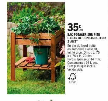 35%  bac potager sur pied garantie constructeur 2 ans*  en pin du nord traité en autoclave classe iii, teinté brun. dim.: l. 75 x l. 75 x h. 79 cm. parois épaisseur 14 mm. contenance: 98 l env. film p