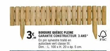 ,99  bordure québec pleine garantie constructeur 3 ans*  en  pin sylvestre traité en autoclave vert classe iii. dim.: l. 100 x h. 20 x ép. 5 cm.  fsc 