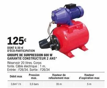 125€  dont 0,50 € d'éco-participation  3,6m³/h  réservoir 20 litres. corps fonte. câble électrique 1 m. entrée: f26/34. sortie : f26/34  débit max  groupe de surpression 600 w garantie constructeur 2 