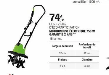 74%90  dont 2,50 € d'éco-participation  32 cm  fraises  4x4  motobineuse électrique 750 w garantie 2 ans**  16 lames.  largeur de travail  profondeur de  travail  22 cm  diamètre  23 cm 