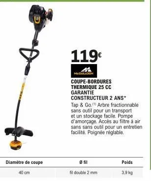 diamètre de coupe  40 cm  mcculloch  119€  ø fil  coupe-bordures thermique 25 cc  garantie  constructeur 2 ans* tap & go." arbre fractionnable sans outil pour un transport et un stockage facile. pompe