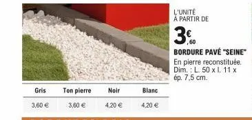 gris  3,60 €  ton pierre  3,60 €  blanc  4,20 €  l'unité à partir de  60  bordure pavé "seine" en pierre reconstituée. dim.: l. 50 x i. 11 x ép. 7,5 cm. 