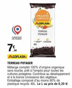 fabrique en france  organic & recycle  algoflash,  40l  terreau potager  7€  .90  algoflash  terreau potager  mélange complet 100% d'origine organique sans tourbe, prêt à l'emploi pour toutes les cult