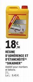 18.0  ,90  RÉSINE D'ADHÉRENCE ET D'ÉTANCHÉITÉ(4) "SIKADHER" Additif pour mortiers et bétons.  2 L  Le L: 9,45 € 