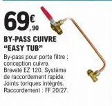 69€  by-pass cuivre "easy tub"  by-pass pour porte filtre: conception cuivre. breveté ez 120. système de raccordement rapide. joints toriques intégrés. raccordement: ff 20/27. 