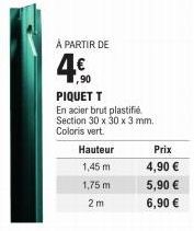 À PARTIR DE  ,90 PIQUET T  En acier brut plastifié. Section 30 x 30 x 3 mm. Coloris vert.  Hauteur  1,45 m.  1,75 m  2m  Prix  4,90 €  5,90 €  6,90 € 