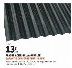 le m²  1350  plaque acier galva ondulée  garantie constructeur 10 ans*  petites ondes. dim.: l. 200 x 1. 90 cm x ép. 0,50 mm env. la plaque de 1,80 m² à 24,30 €. 
