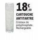 18.  cartouche  antitartre  cristaux de polyphosphate. rechargeable. 