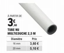 à partir de  3.  tube nu multicouche 2,5 m  diamètre  16 mm  20 mm  prix  3,60 €  5,10 € 