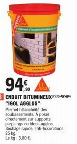 94€  3 ENDUIT BITUMINEUX(2345) "IGOL AGGLOS"  Permet l'étanchéité des soubassements. A poser directement sur supports parpaings ou blocs-agglos. Séchage rapide, anti-fissurations. 25 kg Le kg: 3,80 €.