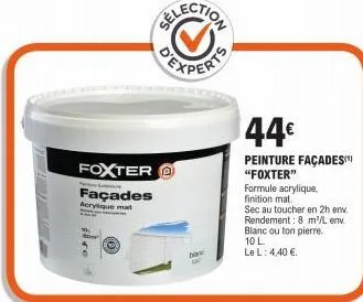 foxter façades  acrylque mat  blaw  44€  peinture façades "foxter"  formule acrylique. finition mat  sec au toucher en 2h env. rendement: 8 m²/l env blanc ou ton pierre. 10 l.  le l: 4,40 € 