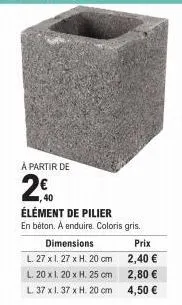 à partir de  2€  40  élément de pilier  en béton. a enduire. coloris gris.  dimensions  prix  l. 27 x 1.27 x h. 20 cm 2,40 €  l. 20 x 1.20 x h. 25 cm  2,80 € 4,50 €  l. 37 x 1. 37 x h. 20 cm 