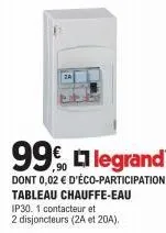 99€ legrand  dont 0,02 € d'éco-participation tableau chauffe-eau ip30. 1 contacteur et  2 disjoncteurs (2a et 20a). 