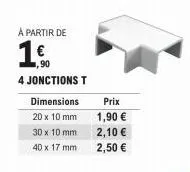 à partir de  1.€.  ,90 4 jonctions t  dimensions  20 x 10 mm  30 x 10 mm  40 x 17 mm  prix 1,90 €  2,10 €  2,50 € 