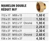 mamelon double réduit m/f  f12 x 17 m08 x 13 f15x21 m12x 17  1,60 €  1,55 €  f15x21 m12x17 chrome 1,95 €  f20 x 27  m12 x 17  2,25 €  f20 x 27  m15x21  2,30 €  f20 x 27 m15x21 chrome  2,65 €  f26 x 34