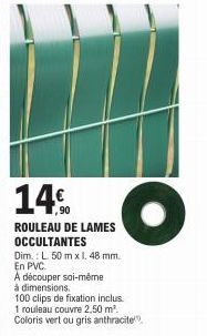 14%  ROULEAU DE LAMES OCCULTANTES  Dim.: L. 50 m x 1. 48 mm.  En PVC.  A découper soi-même  à dimensions.  100 clips de fixation inclus.  1 rouleau couvre 2,50 m². Coloris vert ou gris anthracite  O 