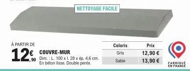 à partir de  12€  couvre-mur  ,90 dim.: l 100 x 1. 28 x ép. 4,6 cm.  en béton lisse. double pente  nettoyage facile  coloris  gris  sable  prix  12,90 € 13,90 €  fabriqué  en france 