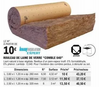 le m¹  à partir de  10€ knauf insulation  expert  dimensions  l. 3,60 x 1. 1,20 mx ép. 260 mm 6,50  l. 2,60 x 1. 1,20 mx ép. 300 mm  7.50  l. 2,50 x l. 1,20 mx ép. 320 mm  8 