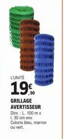l'unité  19€  ,90  grillage avertisseur dim.: l. 100 m x 1.30 cm env  coloris bleu, marron  ou vert. 