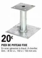 20€  pied de poteau fixe en acier galvanisé à chaud. a cheviller. dim.: ø 42 x l. 150 x 1. 150 mm env. 