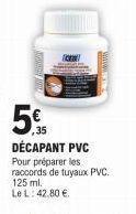 ,35 DÉCAPANT PVC  Pour préparer les raccords de tuyaux PVC. 125 ml.  Le L: 42,80 €. 