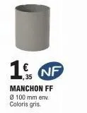 1. nf  manchon ff ø 100 mm env coloris gris. 