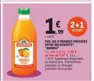 andros  € 2+1 99 offert  l'unite  pur jus d'oranges pressees offre découverte "andros"  1l par (31): 3.0€  au lieu de 5,97 €. le  1.33. egalement disponible au même pria: cléments presses ou oranges 