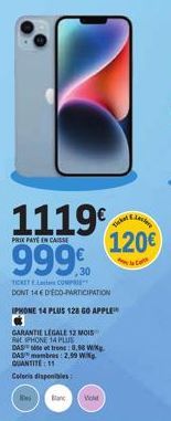 We  1119 999  PRIX PAYE EN CAISSE  TICKETEL COMPR DONT 146 D'ECO-PARTICIPATION IPHONE 14 PLUS 128 GO APPLE  GARANTIE LEGALE 12 MOIS RIEPHONE 14 PLUS DAS et trend: 0.98 W DAS membres: 2,99 W QUANTITE: 