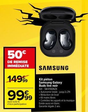 50€  DE REMISE IMMÉDIATE  149⁹9  9999  dont 0,02 € d'éco-participation  SAMSUNG  Kit piéton Samsung Galaxy  Buds live noir  Ref.: SM-R180NZK  • Autonomie totale: jusqu'à 21h  • Réduction de bruit  • K