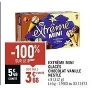 sont par  c  66  mini  extrême -100%  sur le 3  5%  extreme mini  glaces  chocolat vanille nestlé  x8 (312 g)  le kg: 17660 ou x3 11€73 