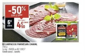 -50%  sur le 2  6€  soit par 2  450  carpaccio parmesan charal  230x  le kg: 2509 ou x2 19€57  existe aussi: basilic  charal  carpaccid 