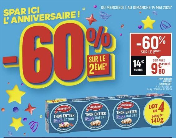 SPAR ICI  L'ANNIVERSAIRE!  60%  SUR LE  2ÈME  Saupiquet THON ENTIER MATURE  Pe  Gover RALFORM  DU MERCREDI 3 AU DIMANCHE 14 MAI 2023*  Saupiquet  THON ENTIER NATURE  PRET  -60%  SUR LE 2EME  14€  L'UN