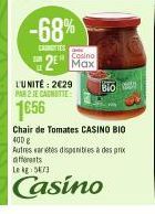 -68%  CANTES  L'UNITÉ: 2€29 PAR 2 JE CAGNOTTE:  1656  Cosino  2 Max  Bio  Chair de Tomates CASINO BIO  400 g  Autres varetes disponibles à des prix différents Le kg: 5673  Casino 