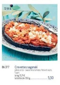 72 919  86 377  le kg 15,71 €  la boite de 350 g..  crevettes saganaki  pates orzo-sauce à la tomate, feta et ouzo 1part  .. 5,50 