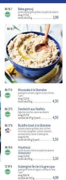 86 167  co  86167  86170  86 375  86 376  86 16 6  72 919  baba ganouj purée d'aubergines grillées à la pâte de sésame  le kg 17,73 €  le bol de 225 g  ...3,99  moussaka à la libanaise aubergine, toma