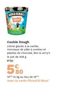 BENGJERRY'S Cookie Dough  Cookie Dough  crème glacée à la vanille, morceaux de pâte à cookies et pépites de chocolat, Ben & Jerry's le pot de 406 g 6560  580  14 le kg au lieu de 16  avec la carte Pic