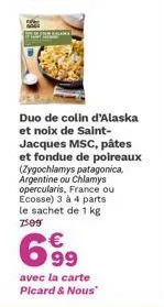 duo de colin d'alaska et noix de saint-jacques msc, pâtes et fondue de poireaux (zygochlamys patagonica, argentine ou chlamys opercularis, france ou ecosse) 3 à 4 parts le sachet de 1 kg 7509  699  € 