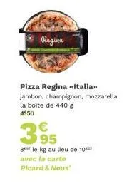regina  pizza regina «italia>> jambon, champignon, mozzarella la boite de 440 g 4550  €  395  ger le kg au lieu de 10 avec la carte  picard & nous 
