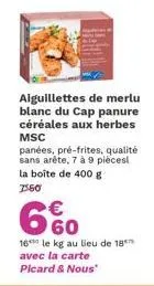 aiguillettes de merlu blanc du cap panure céréales aux herbes msc  panées, pré-frites, qualité sans arête, 7 à 9 piècest la boîte de 400 g 7550  660  €  16 le kg au lieu de 18 avec la carte picard & n