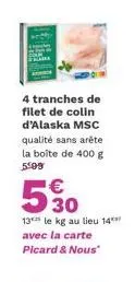 4 tranches de filet de colin d'alaska msc  qualité sans arête la boîte de 400 g 5:09  530  13 le kg au lieu 14 avec la carte picard & nous" 