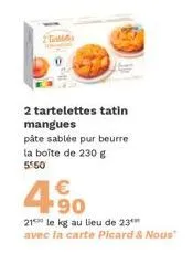 2 tals  2 tartelettes tatin mangues  pâte sablée pur beurre la boîte de 230 g 5:50  €  4.90  21 le kg au lieu de 23 avec la carte picard & nous" 