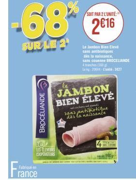 Fabriqué en  BROCÉLIANDE  LES ELEVEURS COOPERATEURS  SOIT PAR 2 L'UNITÉ  68 216  SUR LE 2¹  JAMBON BIEN ÉLEVÉ  cakes and grandi  dès la naissance  Le Jambon Bien Elevé sans antibiotiques  dès la naiss