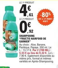 fructis  ,61  -80%  le 2 produit sur le 29 produtt achete  0.2  ,92 shampooing "fructis hairfood de garnier"  au choix: aloe, banane, pastèque, papaye. 350 ml. le l: 13,17 €. par 2 (700 ml): 5,53 € au