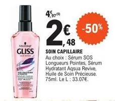 gliss  4,97 (5)  2€€€-50%  48  soin capillaire au choix: sérum sos longueurs pointes, sérum hydratant aqsua revive, huile de soin précieuse. 75ml. le l: 33.07€. 